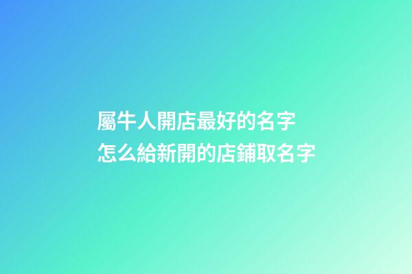 屬牛人開店最好的名字 怎么給新開的店鋪取名字-第1張-店鋪起名-玄機派